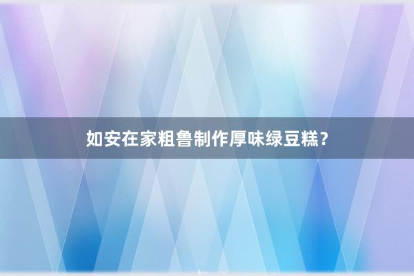 如安在家粗鲁制作厚味绿豆糕？